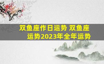 双鱼座作日运势 双鱼座运势2023年全年运势